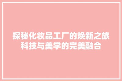 探秘化妆品工厂的焕新之旅 当建筑科技遇见美学，一场智造与艺术的共振